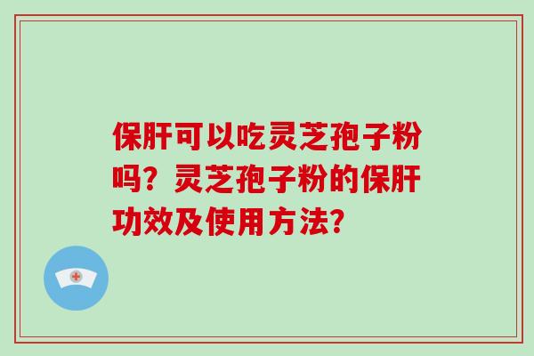 保肝可以吃灵芝孢子粉吗？灵芝孢子粉的保肝功效及使用方法？-第1张图片-破壁灵芝孢子粉研究指南