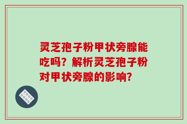 灵芝孢子粉甲状旁腺能吃吗？解析灵芝孢子粉对甲状旁腺的影响？-第1张图片-破壁灵芝孢子粉研究指南