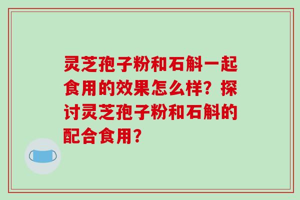 灵芝孢子粉和石斛一起食用的效果怎么样？探讨灵芝孢子粉和石斛的配合食用？-第1张图片-破壁灵芝孢子粉研究指南