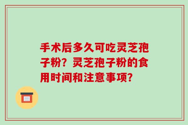 手术后多久可吃灵芝孢子粉？灵芝孢子粉的食用时间和注意事项？-第1张图片-破壁灵芝孢子粉研究指南