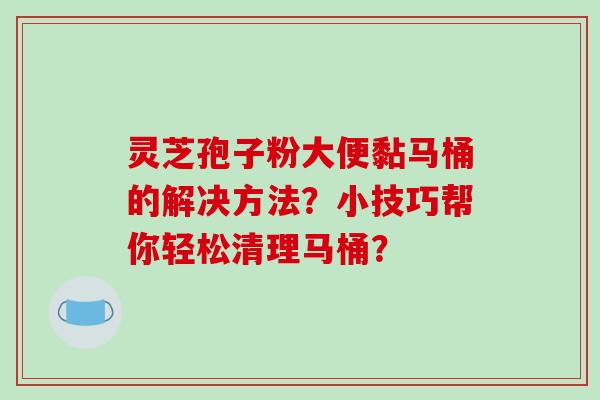 灵芝孢子粉大便黏马桶的解决方法？小技巧帮你轻松清理马桶？-第1张图片-破壁灵芝孢子粉研究指南