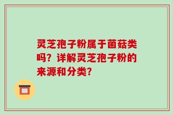 灵芝孢子粉属于菌菇类吗?详解灵芝孢子粉的来源和分类?-第1张图片-破壁灵芝孢子粉研究指南 灵芝孢子粉属于菌菇类吗?详解灵芝孢子粉的来源和分类?-第1张图片-破壁灵芝孢子粉研究指南