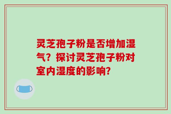 灵芝孢子粉是否增加湿气？探讨灵芝孢子粉对室内湿度的影响？-第1张图片-破壁灵芝孢子粉研究指南