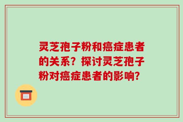 灵芝孢子粉和癌症患者的关系？探讨灵芝孢子粉对癌症患者的影响？-第1张图片-破壁灵芝孢子粉研究指南