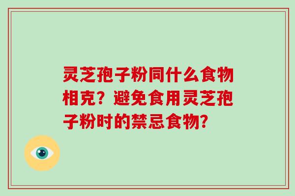 灵芝孢子粉同什么食物相克？避免食用灵芝孢子粉时的禁忌食物？-第1张图片-破壁灵芝孢子粉研究指南