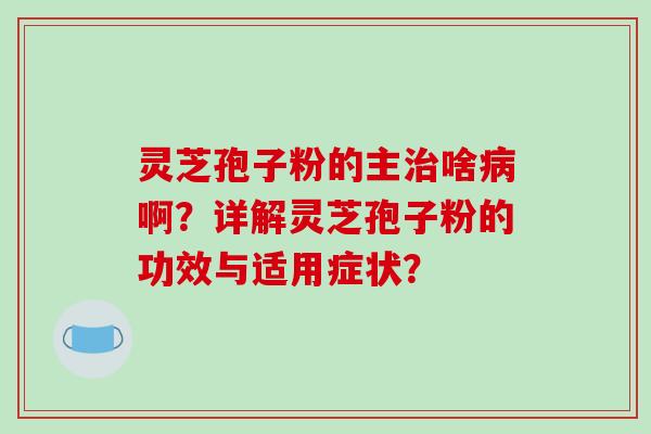 灵芝孢子粉的主治啥病啊？详解灵芝孢子粉的功效与适用症状？-第1张图片-破壁灵芝孢子粉研究指南