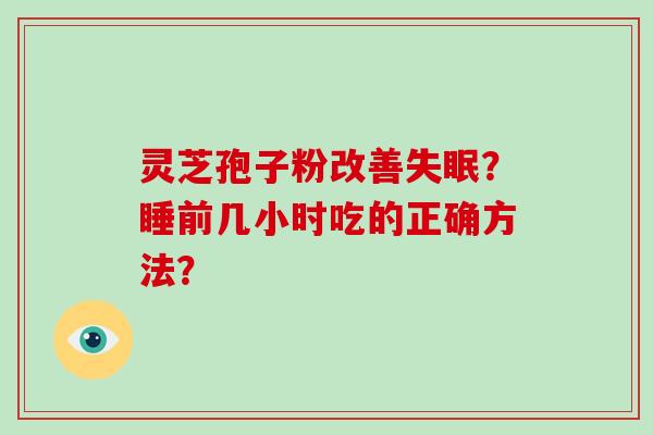 灵芝孢子粉改善失眠？睡前几小时吃的正确方法？-第1张图片-破壁灵芝孢子粉研究指南