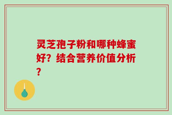 灵芝孢子粉和哪种蜂蜜好？结合营养价值分析？-第1张图片-破壁灵芝孢子粉研究指南