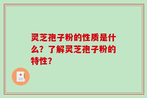 灵芝孢子粉的性质是什么？了解灵芝孢子粉的特性？-第1张图片-破壁灵芝孢子粉研究指南