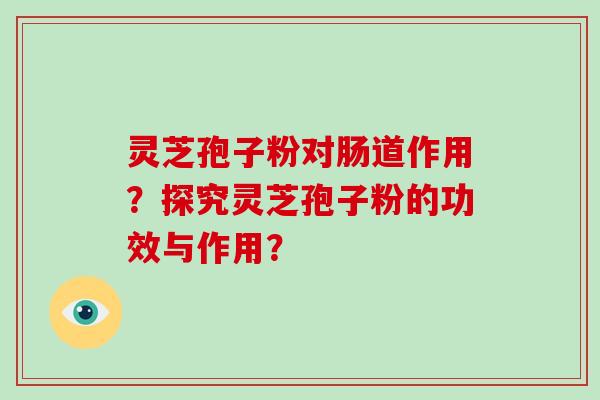 灵芝孢子粉对肠道作用？探究灵芝孢子粉的功效与作用？-第1张图片-破壁灵芝孢子粉研究指南