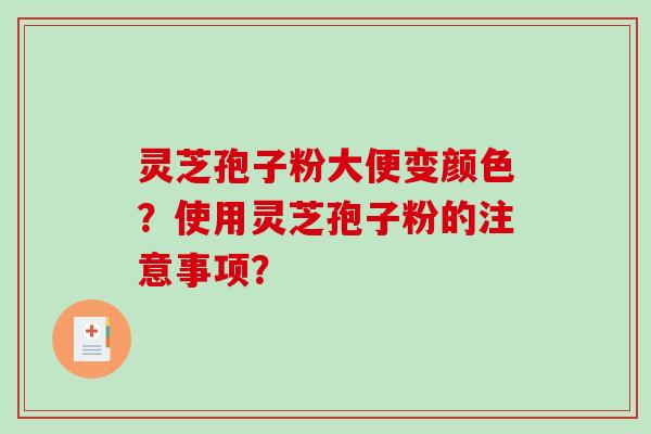 灵芝孢子粉大便变颜色？使用灵芝孢子粉的注意事项？-第1张图片-破壁灵芝孢子粉研究指南