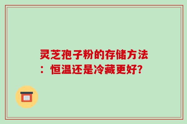 灵芝孢子粉的存储方法：恒温还是冷藏更好？-第1张图片-破壁灵芝孢子粉研究指南