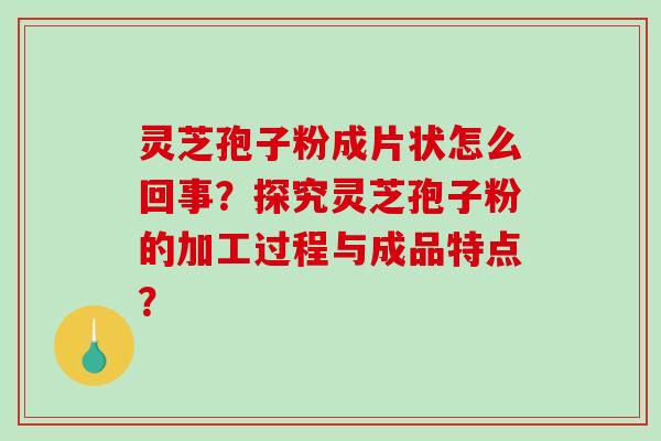 灵芝孢子粉成片状怎么回事？探究灵芝孢子粉的加工过程与成品特点？-第1张图片-破壁灵芝孢子粉研究指南