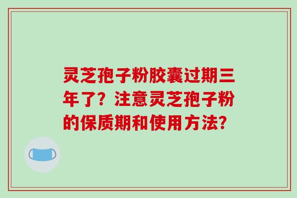 灵芝孢子粉胶囊过期三年了？注意灵芝孢子粉的保质期和使用方法？-第1张图片-破壁灵芝孢子粉研究指南