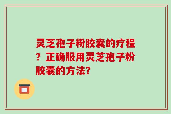 灵芝孢子粉胶囊的疗程？正确服用灵芝孢子粉胶囊的方法？-第1张图片-破壁灵芝孢子粉研究指南