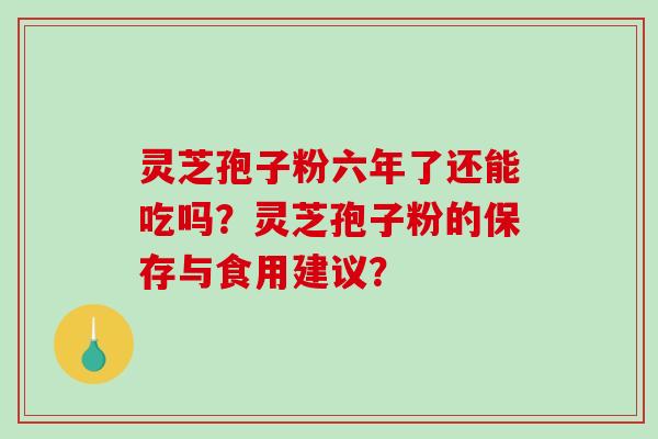 灵芝孢子粉六年了还能吃吗？灵芝孢子粉的保存与食用建议？-第1张图片-破壁灵芝孢子粉研究指南