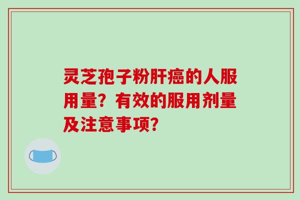 灵芝孢子粉肝癌的人服用量？有效的服用剂量及注意事项？-第1张图片-破壁灵芝孢子粉研究指南