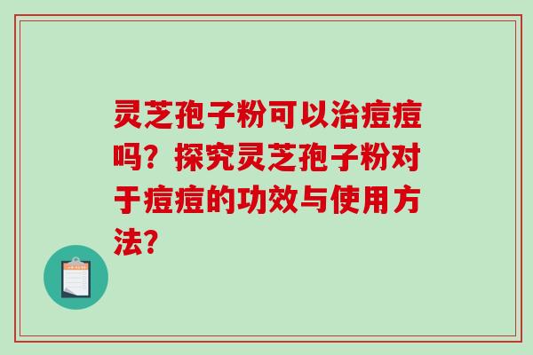 灵芝孢子粉可以治痘痘吗？探究灵芝孢子粉对于痘痘的功效与使用方法？-第1张图片-破壁灵芝孢子粉研究指南