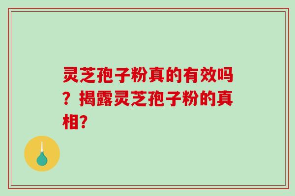 灵芝孢子粉真的有效吗？揭露灵芝孢子粉的真相？-第1张图片-破壁灵芝孢子粉研究指南