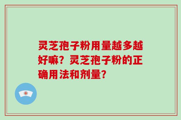 灵芝孢子粉用量越多越好嘛？灵芝孢子粉的正确用法和剂量？-第1张图片-破壁灵芝孢子粉研究指南