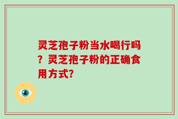 灵芝孢子粉当水喝行吗？灵芝孢子粉的正确食用方式？-第1张图片-破壁灵芝孢子粉研究指南