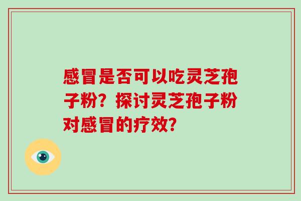 感冒是否可以吃灵芝孢子粉？探讨灵芝孢子粉对感冒的疗效？-第1张图片-破壁灵芝孢子粉研究指南