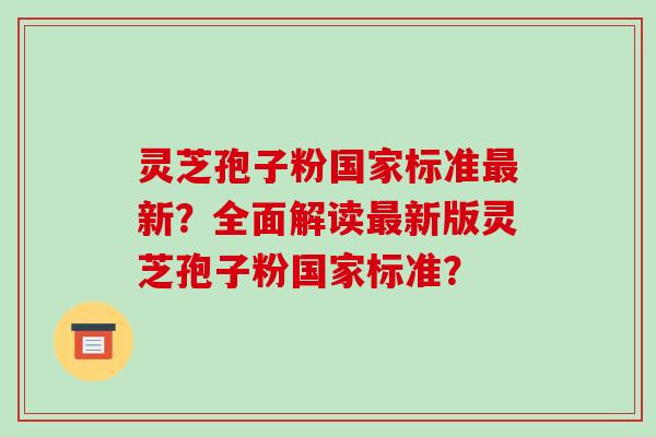 灵芝孢子粉国家标准最新？全面解读最新版灵芝孢子粉国家标准？-第1张图片-破壁灵芝孢子粉研究指南