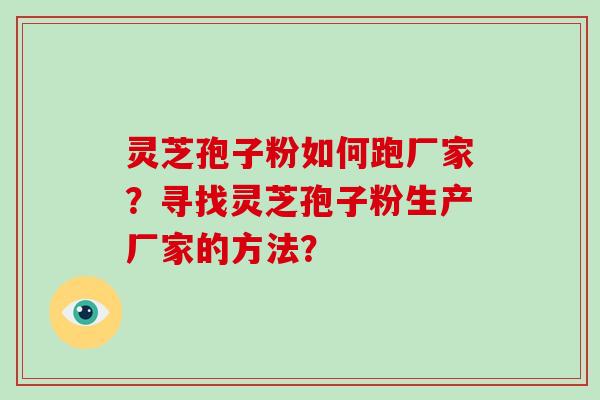 灵芝孢子粉如何跑厂家？寻找灵芝孢子粉生产厂家的方法？-第1张图片-破壁灵芝孢子粉研究指南