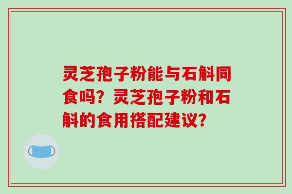 灵芝孢子粉能与石斛同食吗？灵芝孢子粉和石斛的食用搭配建议？-第1张图片-破壁灵芝孢子粉研究指南