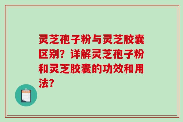 灵芝孢子粉与灵芝胶囊区别？详解灵芝孢子粉和灵芝胶囊的功效和用法？-第1张图片-破壁灵芝孢子粉研究指南