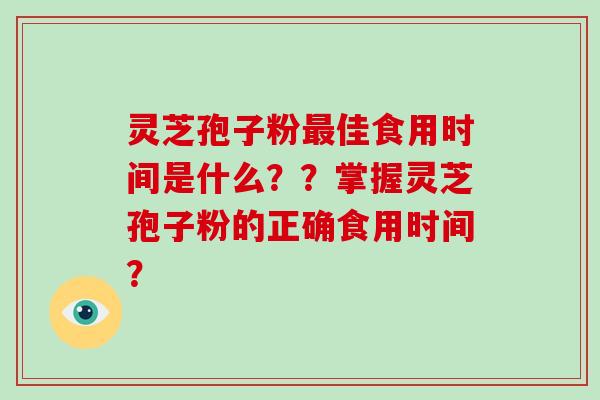 灵芝孢子粉最佳食用时间是什么？？掌握灵芝孢子粉的正确食用时间？-第1张图片-破壁灵芝孢子粉研究指南