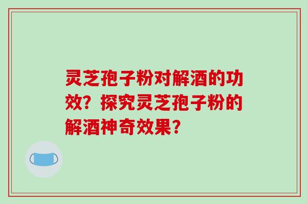 灵芝孢子粉对解酒的功效？探究灵芝孢子粉的解酒神奇效果？-第1张图片-破壁灵芝孢子粉研究指南