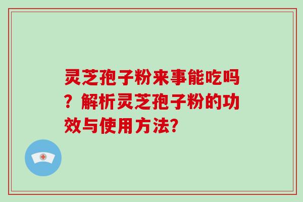 灵芝孢子粉来事能吃吗？解析灵芝孢子粉的功效与使用方法？-第1张图片-破壁灵芝孢子粉研究指南