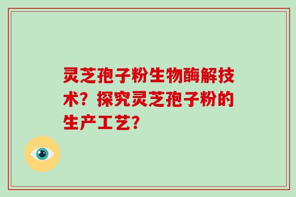 灵芝孢子粉生物酶解技术？探究灵芝孢子粉的生产工艺？-第1张图片-破壁灵芝孢子粉研究指南