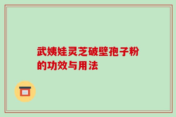 武姨娃灵芝破壁孢子粉的功效与用法-第1张图片-破壁灵芝孢子粉研究指南