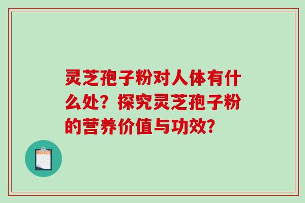 灵芝孢子粉对人体有什么处？探究灵芝孢子粉的营养价值与功效？-第1张图片-破壁灵芝孢子粉研究指南