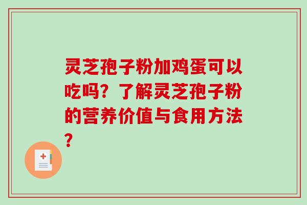 灵芝孢子粉加鸡蛋可以吃吗？了解灵芝孢子粉的营养价值与食用方法？-第1张图片-破壁灵芝孢子粉研究指南