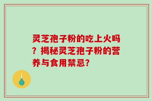 灵芝孢子粉的吃上火吗？揭秘灵芝孢子粉的营养与食用禁忌？-第1张图片-破壁灵芝孢子粉研究指南