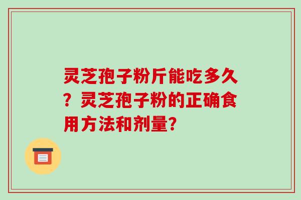 灵芝孢子粉斤能吃多久？灵芝孢子粉的正确食用方法和剂量？-第1张图片-破壁灵芝孢子粉研究指南