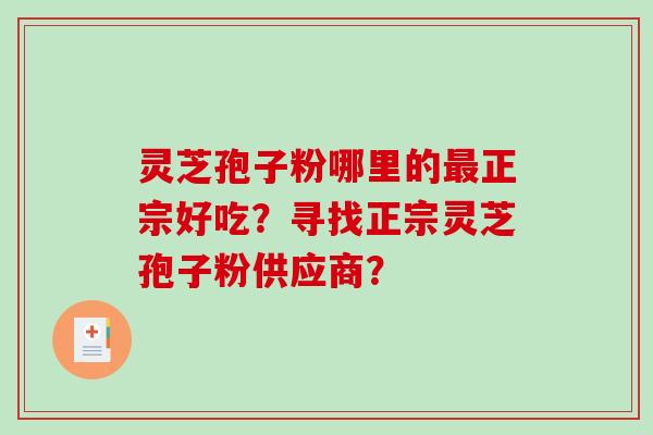 灵芝孢子粉哪里的最正宗好吃？寻找正宗灵芝孢子粉供应商？-第1张图片-破壁灵芝孢子粉研究指南