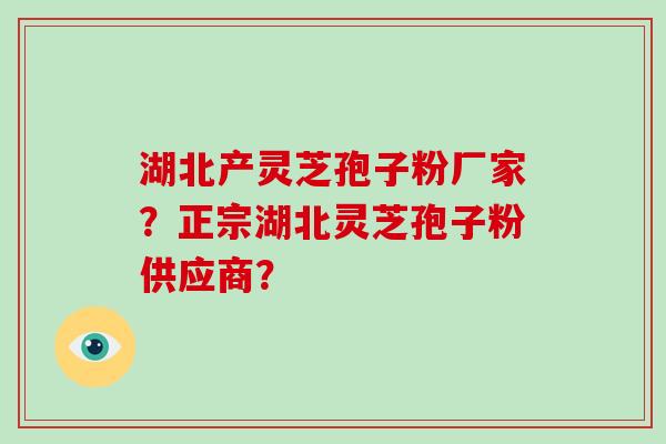 湖北产灵芝孢子粉厂家？正宗湖北灵芝孢子粉供应商？-第1张图片-破壁灵芝孢子粉研究指南