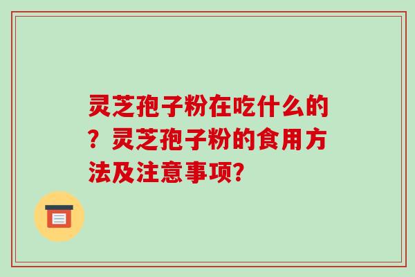 灵芝孢子粉在吃什么的？灵芝孢子粉的食用方法及注意事项？-第1张图片-破壁灵芝孢子粉研究指南