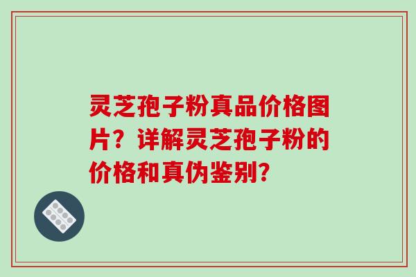 灵芝孢子粉真品价格图片？详解灵芝孢子粉的价格和真伪鉴别？-第1张图片-破壁灵芝孢子粉研究指南