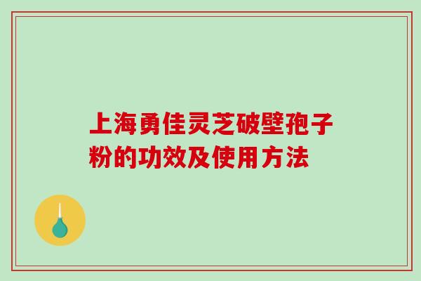 上海勇佳灵芝破壁孢子粉的功效及使用方法-第1张图片-破壁灵芝孢子粉研究指南