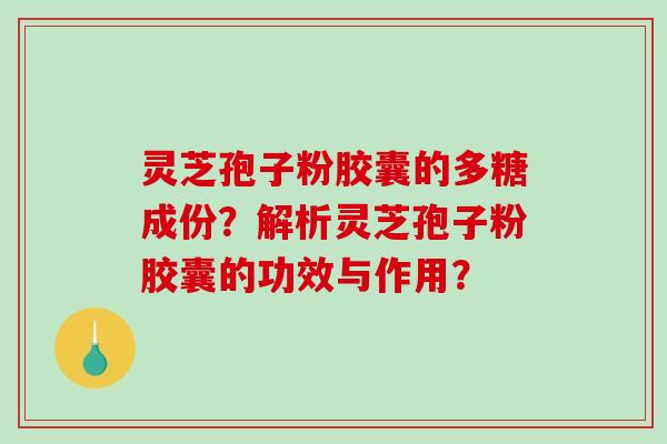 灵芝孢子粉胶囊的多糖成份？解析灵芝孢子粉胶囊的功效与作用？-第1张图片-破壁灵芝孢子粉研究指南