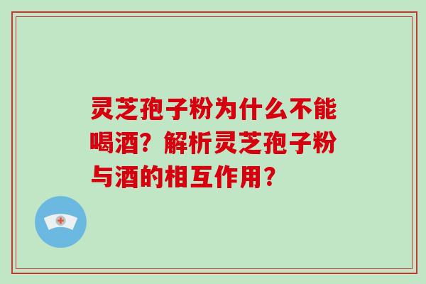 灵芝孢子粉为什么不能喝酒？解析灵芝孢子粉与酒的相互作用？-第1张图片-破壁灵芝孢子粉研究指南