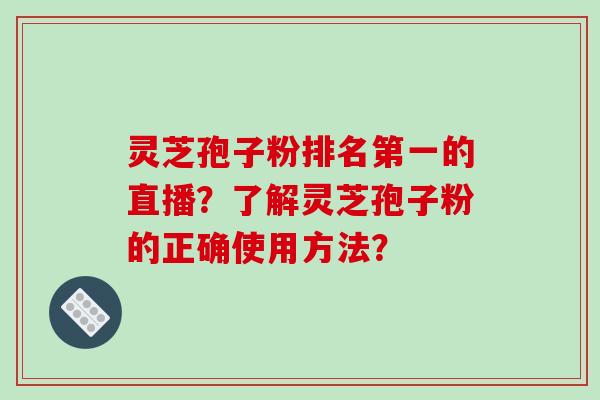 灵芝孢子粉排名第一的直播？了解灵芝孢子粉的正确使用方法？-第1张图片-破壁灵芝孢子粉研究指南