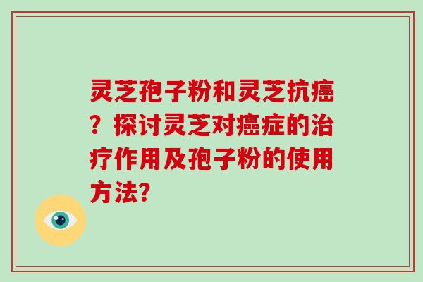 灵芝孢子粉和灵芝抗癌？探讨灵芝对癌症的治疗作用及孢子粉的使用方法？-第1张图片-破壁灵芝孢子粉研究指南