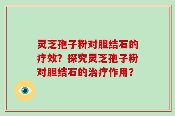 灵芝孢子粉对胆结石的疗效？探究灵芝孢子粉对胆结石的治疗作用？-第1张图片-破壁灵芝孢子粉研究指南