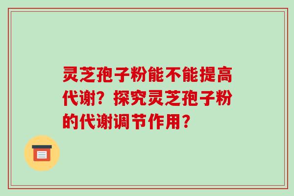 灵芝孢子粉能不能提高代谢？探究灵芝孢子粉的代谢调节作用？-第1张图片-破壁灵芝孢子粉研究指南